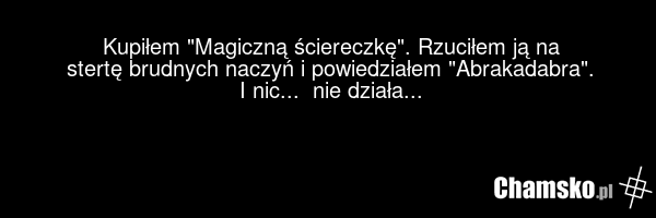 Kupiłem "Magiczną ściereczkę". Rzuciłem ją na stertę brudnych naczyń i powiedziałem "Abrakadabra". I nic... nie działa...