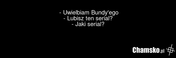 - Uwielbiam Bundy'ego - Lubisz ten serial? - Jaki serial?