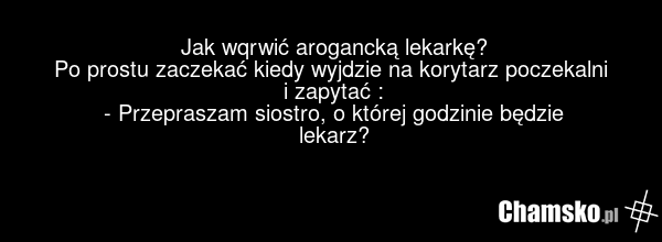 Jak wqrwić arogancką lekarkę? Po prostu zaczekać kiedy wyjdzie na korytarz poczekalni i zapytać : - Przepraszam siostro, o której godzinie będzie lekarz?