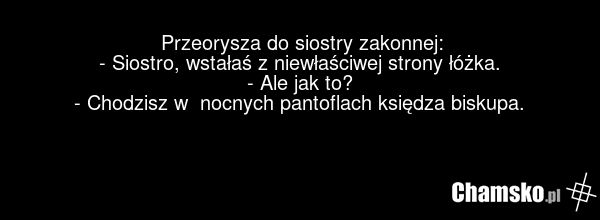 Przeorysza do siostry zakonnej: - Siostro, wstałaś z niewłaściwej strony łóżka. - Ale jak to? - Chodzisz w nocnych pantoflach księdza biskupa.
