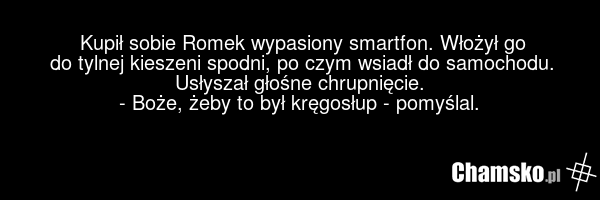 Kupił sobie Romek wypasiony smartfon. Włożył go do tylnej kieszeni spodni, po czym wsiadł do samochodu. Usłyszał głośne chrupnięcie. - Boże, żeby to był kręgosłup - pomyślal.