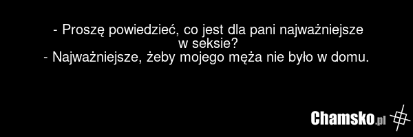 - Proszę powiedzieć, co jest dla pani najważniejsze w seksie? - Najważniejsze, żeby mojego męża nie było w domu.
