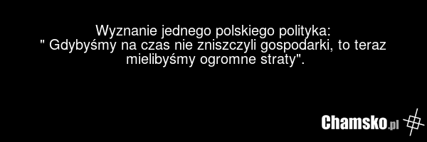 Wyznanie jednego polskiego polityka: " Gdybyśmy na czas nie zniszczyli gospodarki, to teraz mielibyśmy ogromne straty".
