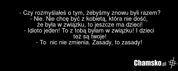 - Czy rozmyślałeś o tym, żebyśmy znowu byli razem? - Nie. Nie chcę być z kobietą, która nie dość, że była w związku, to jeszcze ma dzieci! - Idioto jeden! To z tobą byłam w związku! I dzieci też są twoje! - To nic nie zmienia. Zasady, to zasady!