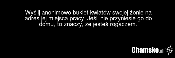 Wyślij anonimowo bukiet kwiatów swojej żonie na adres jej miejsca pracy. Jeśli nie przyniesie go do domu, to znaczy, że jesteś rogaczem.