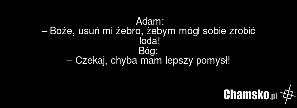 Adam: – Boże, usuń mi żebro, żebym mógł sobie zrobić loda! Bóg: – Czekaj, chyba mam lepszy pomysł!