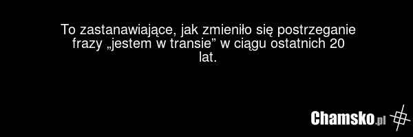 To zastanawiające, jak zmieniło się postrzeganie frazy „jestem w transie” w ciągu ostatnich 20 lat.