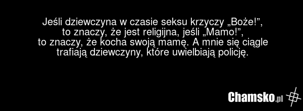 Jeśli dziewczyna w czasie seksu krzyczy „Boże!”, to znaczy, że jest religijna, jeśli „Mamo!”, to znaczy, że kocha swoją mamę. A mnie się ciągle trafiają dziewczyny, które uwielbiają policję.