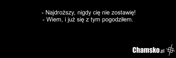 - Najdroższy, nigdy cię nie zostawię! - Wiem, i już się z tym pogodziłem.