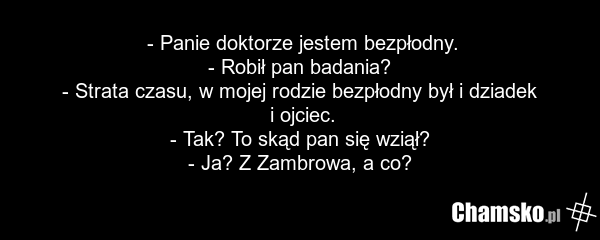 - Panie doktorze jestem bezpłodny. - Robił pan badania? - Strata czasu, w mojej rodzie bezpłodny był i dziadek i ojciec. - Tak? To skąd pan się wziął? - Ja? Z Zambrowa, a co?