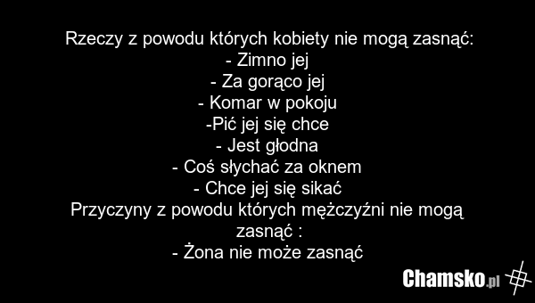 Rzeczy z powodu których kobiety nie mogą zasnąć: - Zimno jej - Za gorąco jej - Komar w pokoju -Pić jej się chce - Jest głodna - Coś słychać za oknem - Chce jej się sikać Przyczyny z powodu których mężczyźni nie mogą zasnąć : - Żona nie może zasnąć