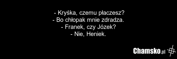 - Kryśka, czemu płaczesz? - Bo chłopak mnie zdradza. - Franek, czy Józek? - Nie, Heniek.