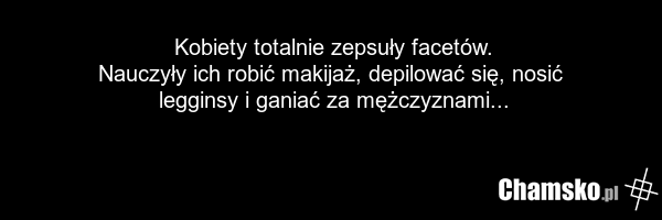 Kobiety totalnie zepsuły facetów. Nauczyły ich robić makijaż, depilować się, nosić legginsy i ganiać za mężczyznami...