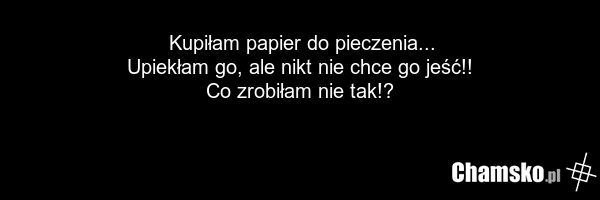 Kupiłam papier do pieczenia... Upiekłam go, ale nikt nie chce go jeść!! Co zrobiłam nie tak!?