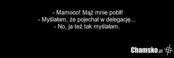 - Mamooo! Mąż mnie pobił! - Myślałam, że pojechał w delegację... - No, ja też tak myślałam.