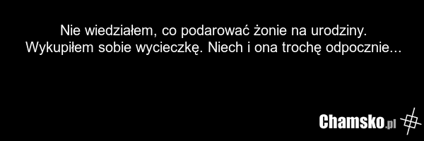 Nie wiedziałem, co podarować żonie na urodziny. Wykupiłem sobie wycieczkę. Niech i ona trochę odpocznie...