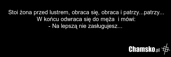 Stoi żona przed lustrem, obraca się, obraca i patrzy...patrzy... W końcu odwraca się do męża i mówi: - Na lepszą nie zasługujesz...