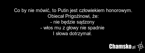 Co by nie mówić, to Putin jest człowiekiem honorowym. Obiecał Prigożinowi, że: - nie będzie sądzony - włos mu z głowy nie spadnie I słowa dotrzymał.