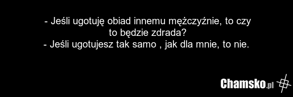 - Jeśli ugotuję obiad innemu mężczyźnie, to czy to będzie zdrada? - Jeśli ugotujesz tak samo , jak dla mnie, to nie.