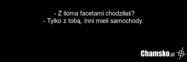 - Z iloma facetami chodziłaś? - Tylko z tobą. Inni mieli samochody.