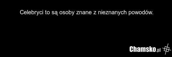 Celebryci to są osoby znane z nieznanych powodów.