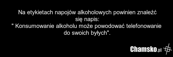 Na etykietach napojów alkoholowych powinien znaleźć się napis: " Konsumowanie alkoholu może powodować telefonowanie do swoich byłych".