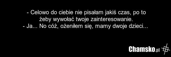 - Celowo do ciebie nie pisałam jakiś czas, po to żeby wywołać twoje zainteresowanie. - Ja... No cóż, ożeniłem się, mamy dwoje dzieci...