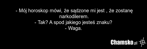 - Mój horoskop mówi, że sądzone mi jest , że zostanę narkodilerem. - Tak? A spod jakiego jesteś znaku? - Waga.