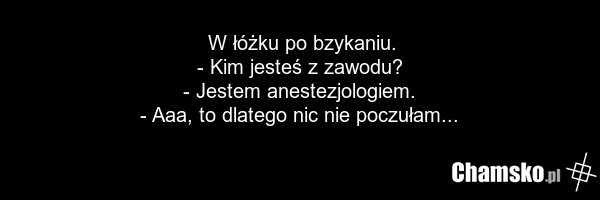 W łóżku po bzykaniu. - Kim jesteś z zawodu? - Jestem anestezjologiem. - Aaa, to dlatego nic nie poczułam...
