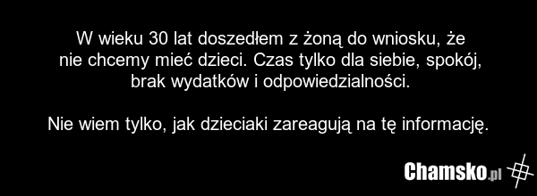W wieku 30 lat doszedłem z żoną do wniosku, że nie chcemy mieć dzieci. Czas tylko dla siebie, spokój, brak wydatków i odpowiedzialności. Nie wiem tylko, jak dzieciaki zareagują na tę informację.