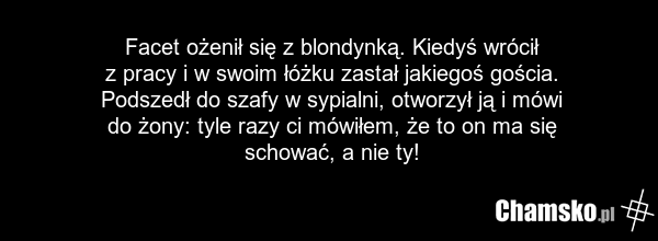 Facet ożenił się z blondynką. Kiedyś wrócił z pracy i w swoim łóżku zastał jakiegoś gościa. Podszedł do szafy w sypialni, otworzył ją i mówi do żony: tyle razy ci mówiłem, że to on ma się schować, a nie ty!