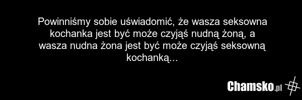 Powinniśmy sobie uświadomić, że wasza seksowna kochanka jest być może czyjąś nudną żoną, a wasza nudna żona jest być może czyjąś seksowną kochanką...