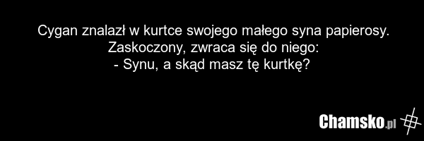 Cygan znalazł w kurtce swojego małego syna papierosy. Zaskoczony, zwraca się do niego: - Synu, a skąd masz tę kurtkę?