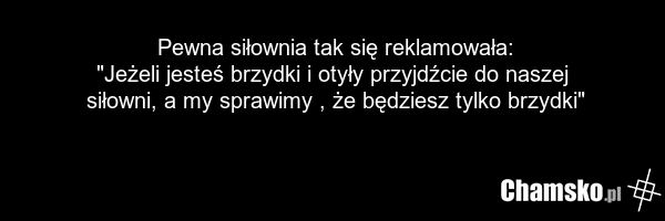Pewna siłownia tak się reklamowała: "Jeżeli jesteś brzydki i otyły przyjdźcie do naszej siłowni, a my sprawimy , że będziesz tylko brzydki"