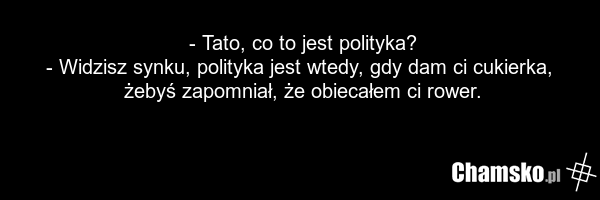 - Tato, co to jest polityka? - Widzisz synku, polityka jest wtedy, gdy dam ci cukierka, żebyś zapomniał, że obiecałem ci rower.