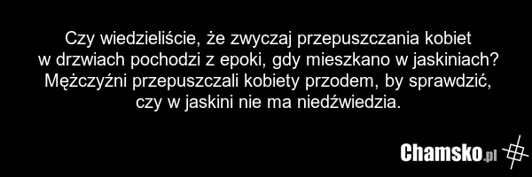 Czy wiedzieliście, że zwyczaj przepuszczania kobiet w drzwiach pochodzi z epoki, gdy mieszkano w jaskiniach? Mężczyźni przepuszczali kobiety przodem, by sprawdzić, czy w jaskini nie ma niedźwiedzia.
