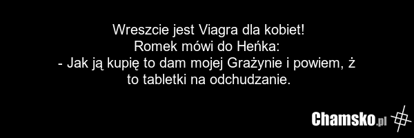 Wreszcie jest Viagra dla kobiet! Romek mówi do Heńka: - Jak ją kupię to dam mojej Grażynie i powiem, ż to tabletki na odchudzanie.