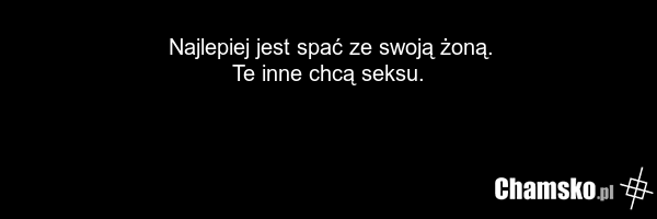 Najlepiej jest spać ze swoją żoną. Te inne chcą seksu.