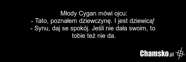 Młody Cygan mówi ojcu: - Tato, poznałem dziewczynę. I jest dziewicą! - Synu, daj se spokój. Jeśli nie dała swoim, to tobie też nie da.