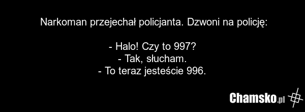 Narkoman przejechał policjanta. Dzwoni na policję: - Halo! Czy to 997? - Tak, słucham. - To teraz jesteście 996.