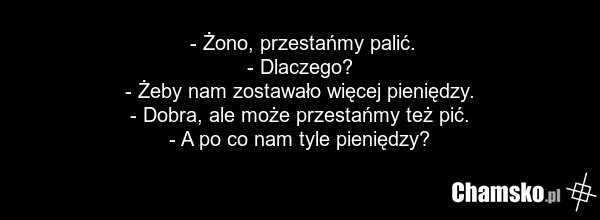 - Żono, przestańmy palić. - Dlaczego? - Żeby nam zostawało więcej pieniędzy. - Dobra, ale może przestańmy też pić. - A po co nam tyle pieniędzy?