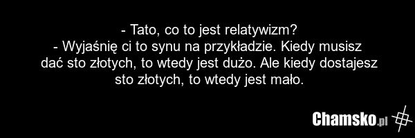 - Tato, co to jest relatywizm? - Wyjaśnię ci to synu na przykładzie. Kiedy musisz dać sto złotych, to wtedy jest dużo. Ale kiedy dostajesz sto złotych, to wtedy jest mało.