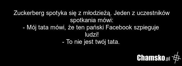 Zuckerberg spotyka się z młodzieżą. Jeden z uczestników spotkania mówi: - Mój tata mówi, że ten pański Facebook szpieguje ludzi! - To nie jest twój tata.