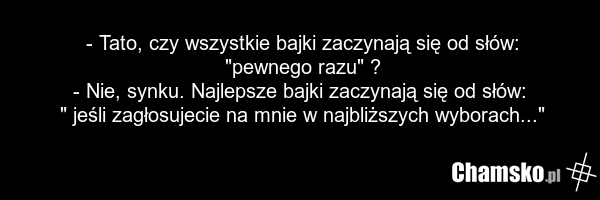 - Tato, czy wszystkie bajki zaczynają się od słów: "pewnego razu" ? - Nie, synku. Najlepsze bajki zaczynają się od słów: " jeśli zagłosujecie na mnie w najbliższych wyborach..."