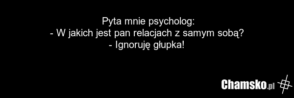 Pyta mnie psycholog: - W jakich jest pan relacjach z samym sobą? - Ignoruję głupka!