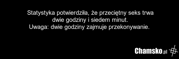Statystyka potwierdziła, że przeciętny seks trwa dwie godziny i siedem minut. Uwaga: dwie godziny zajmuje przekonywanie.