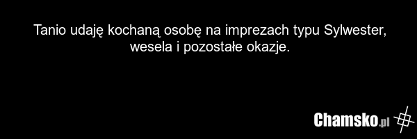 Tanio udaję kochaną osobę na imprezach typu Sylwester, wesela i pozostałe okazje.
