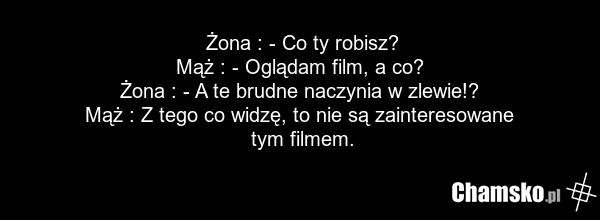 Żona : - Co ty robisz? Mąż : - Oglądam film, a co? Żona : - A te brudne naczynia w zlewie!? Mąż : Z tego co widzę, to nie są zainteresowane tym filmem.