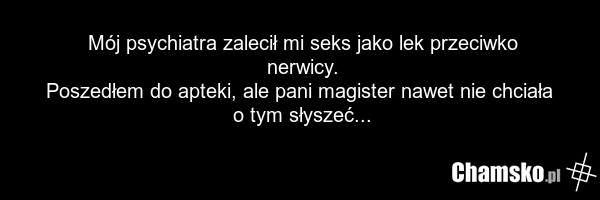 Mój psychiatra zalecił mi seks jako lek przeciwko nerwicy. Poszedłem do apteki, ale pani magister nawet nie chciała o tym słyszeć...