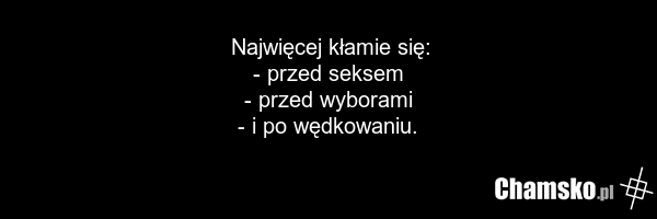 Najwięcej kłamie się: - przed seksem - przed wyborami - i po wędkowaniu.